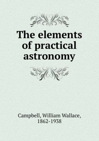 William Wallace Campbell The elements of practical astronomy