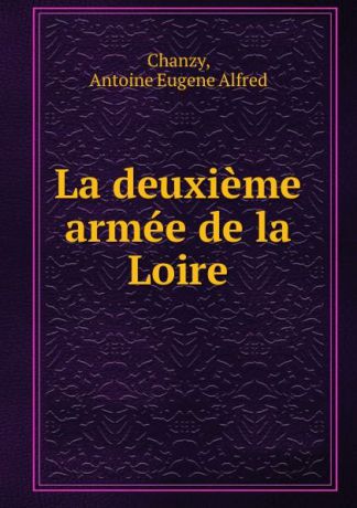 Antoine Eugene Alfred Chanzy La deuxieme armee de la Loire
