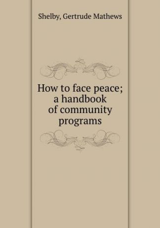 Gertrude Mathews Shelby How to face peace; a handbook of community programs
