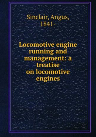 Angus Sinclair Locomotive engine running and management: a treatise on locomotive engines