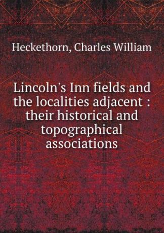 Charles William Heckethorn Lincoln.s Inn fields and the localities adjacent : their historical and topographical associations