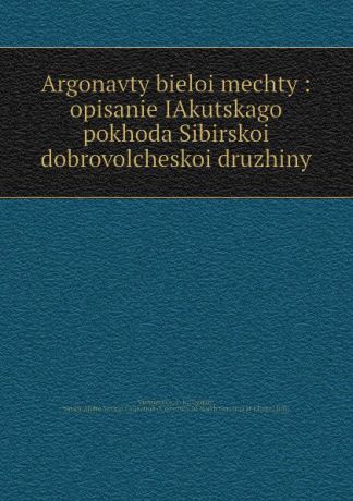 E.K. Vishnevskii Argonavty bieloi mechty : opisanie IAkutskago pokhoda Sibirskoi dobrovolcheskoi druzhiny
