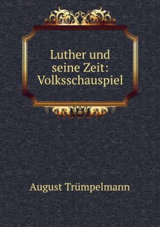 August Trümpelmann Luther und seine Zeit: Volksschauspiel