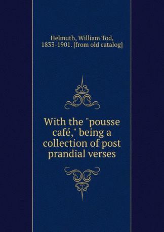 William Tod Helmuth With the "pousse cafe," being a collection of post prandial verses