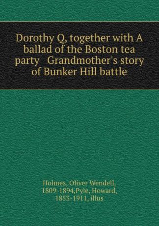 Oliver Wendell Holmes Dorothy Q, together with A ballad of the Boston tea party . Grandmother.s story of Bunker Hill battle