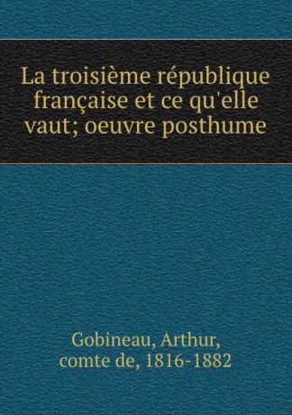 Arthur Gobineau La troisieme republique francaise et ce qu.elle vaut; oeuvre posthume