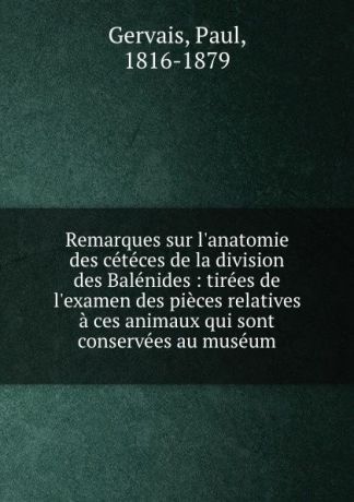 Paul Gervais Remarques sur l.anatomie des ceteces de la division des Balenides : tirees de l.examen des pieces relatives a ces animaux qui sont conservees au museum