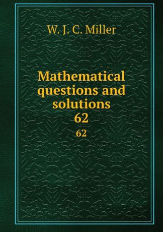 W.J. C. Miller Mathematical questions and solutions. 62