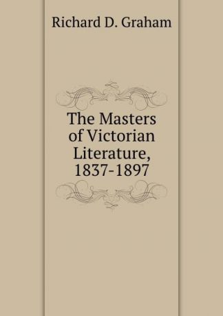Richard D. Graham The Masters of Victorian Literature, 1837-1897
