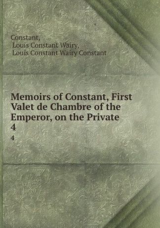 Louis Constant Wairy Memoirs of Constant, First Valet de Chambre of the Emperor, on the Private . 4