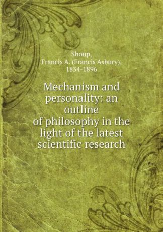 Francis Asbury Shoup Mechanism and personality: an outline of philosophy in the light of the latest scientific research
