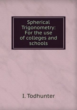I. Todhunter Spherical Trigonometry: For the use of colleges and schools