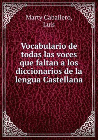 Marty Caballero Vocabulario de todas las voces que faltan a los diccionarios de la lengua Castellana