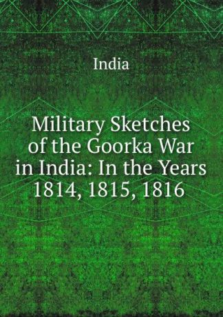 India Military Sketches of the Goorka War in India: In the Years 1814, 1815, 1816 .