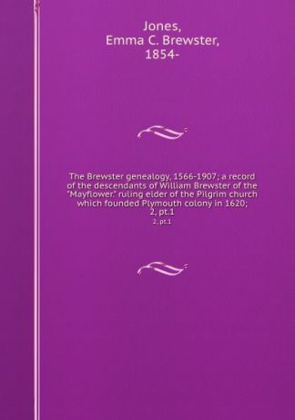 Emma C. Brewster Jones The Brewster genealogy, 1566-1907; a record of the descendants of William Brewster of the "Mayflower." ruling elder of the Pilgrim church which founded Plymouth colony in 1620;. 2, pt.1