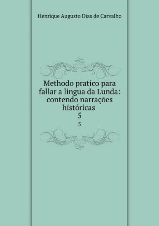 Henrique Augusto Dias de Carvalho Methodo pratico para fallar a lingua da Lunda: contendo narracoes historicas . 5