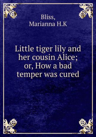 Marianna H. K. Bliss Little tiger lily and her cousin Alice; or, How a bad temper was cured