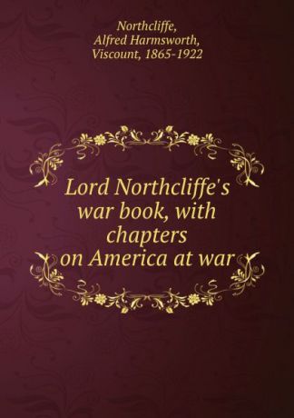 Alfred Harmsworth Northcliffe Lord Northcliffe.s war book, with chapters on America at war