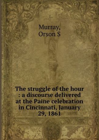 Orson S. Murray The struggle of the hour : a discourse delivered at the Paine celebration in Cincinnati, January 29, 1861