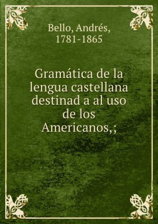Andrés Bello Gramatica de la lengua castellana destinad a al uso de los Americanos,;
