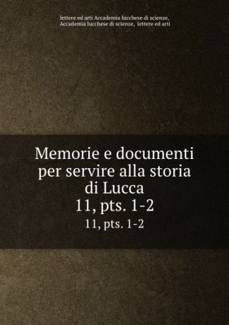 letterearti Accademia lucchese di scienze Memorie e documenti per servire alla storia di Lucca. 11,.pts. 1-2