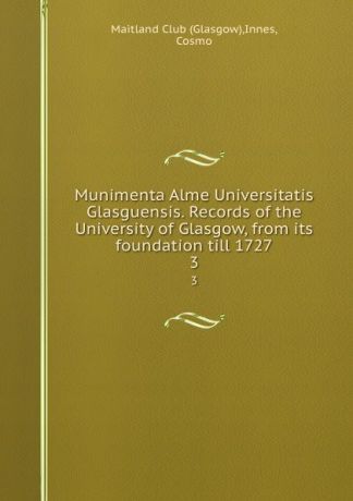 Glasgow Munimenta Alme Universitatis Glasguensis. Records of the University of Glasgow, from its foundation till 1727. 3