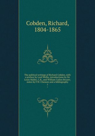 Richard Cobden The political writings of Richard Cobden, with a preface by Lord Welby, introductions by Sir Louis Mallet, C.B., and William Cullen Bryant; notes by F.W. Chesson and a bibliography. 1