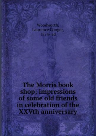 Laurence Conger Woodworth The Morris book shop; impressions of some old friends in celebration of the XXVth anniversary