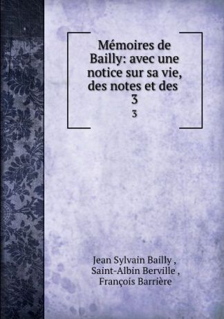 Jean Sylvain Bailly Memoires de Bailly: avec une notice sur sa vie, des notes et des . 3
