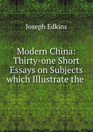 Edkins Joseph Modern China: Thirty-one Short Essays on Subjects which Illustrate the .