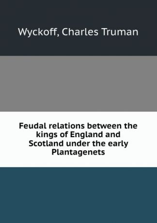 Charles Truman Wyckoff Feudal relations between the kings of England and Scotland under the early Plantagenets