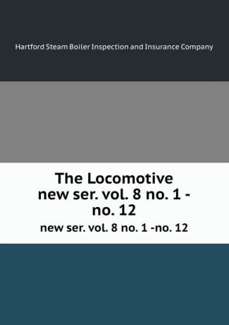 Hartford Steam Boiler Inspection and Insurance The Locomotive. new ser. vol. 8 no. 1 -no. 12