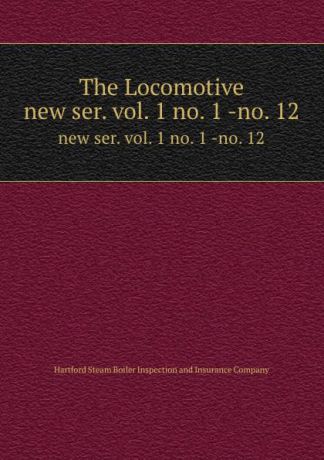 Hartford Steam Boiler Inspection and Insurance The Locomotive. new ser. vol. 1 no. 1 -no. 12