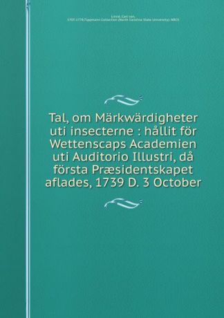 Carl von Linné Tal, om Markwardigheter uti insecterne : hallit for Wettenscaps Academien uti Auditorio Illustri, da forsta Praesidentskapet aflades, 1739 D. 3 October