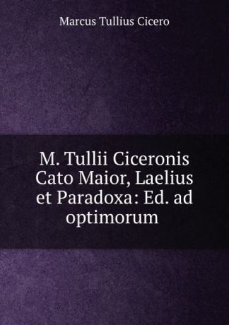 Marcus Tullius Cicero M. Tullii Ciceronis Cato Maior, Laelius et Paradoxa: Ed. ad optimorum .