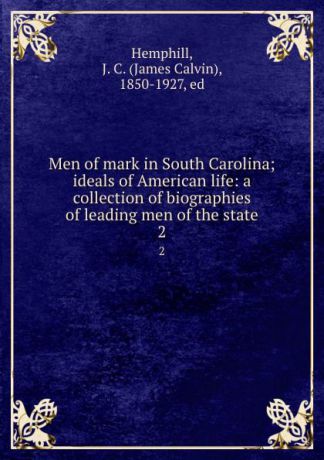 James Calvin Hemphill Men of mark in South Carolina; ideals of American life: a collection of biographies of leading men of the state. 2
