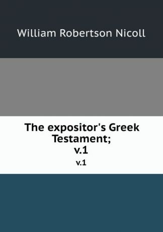 W. Robertson Nicoll The expositor.s Greek Testament;. v.1