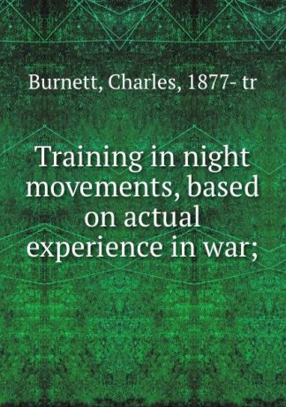 Charles Burnett Training in night movements, based on actual experience in war;