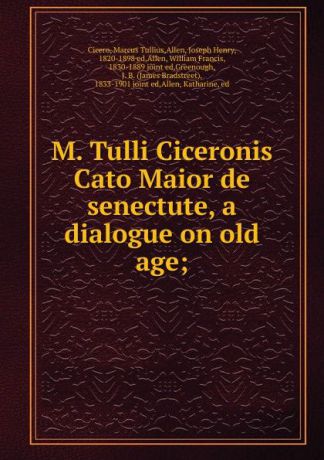Marcus Tullius Cicero M. Tulli Ciceronis Cato Maior de senectute, a dialogue on old age;