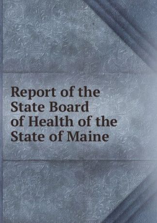 Maine. State Board of Health Report of the State Board of Health of the State of Maine