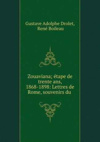 Gustave Adolphe Drolet Zouaviana; etape de trente ans, 1868-1898: Lettres de Rome, souvenirs du .
