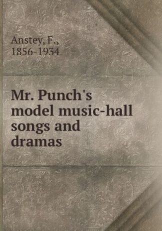 F. Anstey Mr. Punch.s model music-hall songs and dramas