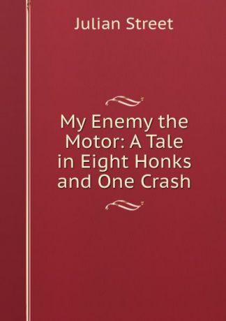 Julian Street My Enemy the Motor: A Tale in Eight Honks and One Crash