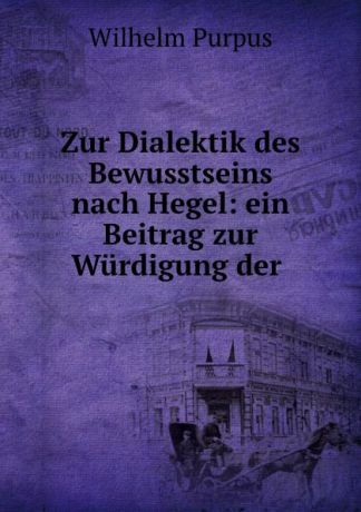 Wilhelm Purpus Zur Dialektik des Bewusstseins nach Hegel: ein Beitrag zur Wurdigung der .