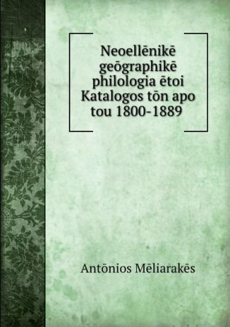Antonios Mēliarakēs Neoellenike geographike philologia etoi Katalogos ton apo tou 1800-1889 .