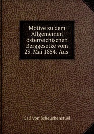 Carl von Scheuchenstuel Motive zu dem Allgemeinen osterreichischen Berggesetze vom 23. Mai 1854: Aus .