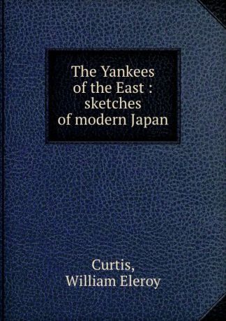 William Eleroy Curtis The Yankees of the East : sketches of modern Japan