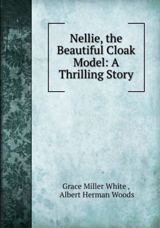 Grace Miller White Nellie, the Beautiful Cloak Model: A Thrilling Story