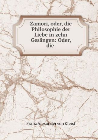 Franz Alexander von Kleist Zamori, oder, die Philosophie der Liebe in zehn Gesangen: Oder, die .