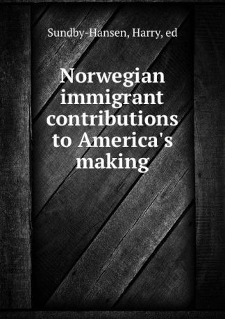 Harry Sundby-Hansen Norwegian immigrant contributions to America.s making